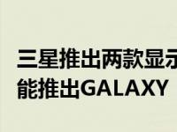 三星推出两款显示器六款摄像头和应用优化功能推出GALAXY FOLD