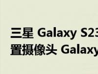 三星 Galaxy S23 Ultra 可能配备类似的四后置摄像头 Galaxy S22 Ultra