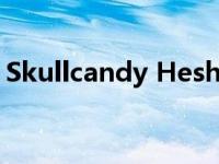 Skullcandy Hesh ANC真无线降噪耳机评测