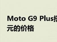 Moto G9 Plus搭载64MP四摄像头和422美元的价格