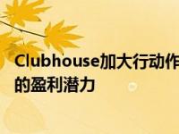 Clubhouse加大行动作为回报其最新的新功能使其具有更大的盈利潜力