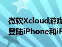 微软Xcloud游戏流媒体服务即将通过Safari登陆iPhone和iPad