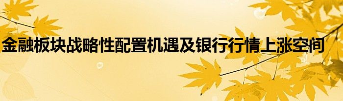 金融板块战略性配置机遇及银行行情上涨空间