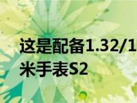 这是配备1.32/1.43英寸AMOLED屏幕的小米手表S2