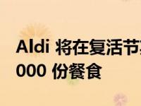 Aldi 将在复活节期间向有需要的人捐赠 400,000 份餐食