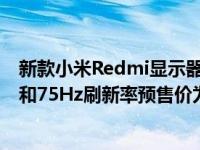 新款小米Redmi显示器提供细长的27英寸IPS全高清显示屏和75Hz刷新率预售价为899元