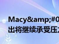 Macy&#039;s Q4 好于预期；预计支出将继续承受压力