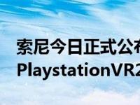 索尼今日正式公布了索尼的PSVR第二代头显PlaystationVR2