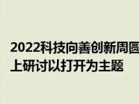 2022科技向善创新周圆满落幕首次改版升级为持续四天的线上研讨以打开为主题