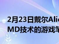 2月23日戴尔Alienware推出了其首款采用AMD技术的游戏笔记本电脑