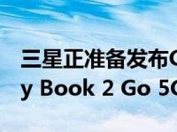 三星正准备发布Galaxy Book 2 Go和Galaxy Book 2 Go 5G