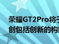 荣耀GT2Pro将于12月20日推出三项世界首创包括创新的构建材料