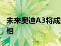 未来奥迪A3将成为纯电动车型2027年首次亮相