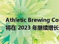 Athletic Brewing Company 首席执行官表示 非酒精啤酒将在 2023 年继续增长