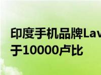 印度手机品牌Lava推出Yuva 2 Pro 价格远低于10000卢比