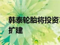 韩泰轮胎将投资1.6B美元用于田纳西州工厂扩建