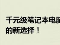 千元级笔记本电脑优选推荐，性能与价值并重的新选择！