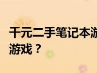 千元二手笔记本游戏性能解析：能否畅玩主流游戏？