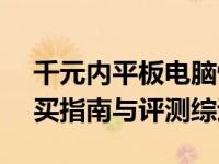 千元内平板电脑性价比排行榜TOP推荐：购买指南与评测综述