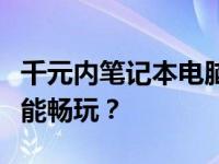 千元内笔记本电脑游戏性能评测，预算千元也能畅玩？