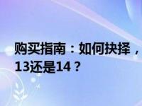 购买指南：如何抉择，选择更合适的数字——建议买哪款，13还是14？