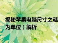 揭秘苹果电脑尺寸之谜：苹果电脑长宽的精确尺寸（以英寸为单位）解析