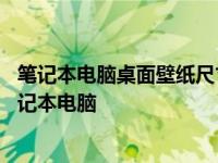 笔记本电脑桌面壁纸尺寸选择指南：了解最适合你的14寸笔记本电脑