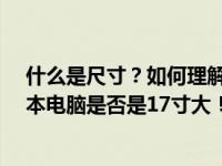 什么是尺寸？如何理解笔记本电脑中的尺寸-了解您的笔记本电脑是否是17寸大！