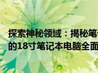 探索神秘领域：揭秘笔记本电脑尺寸之谜——一台令人惊叹的18寸笔记本电脑全面解析