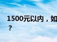 1500元以内，如何挑选高性价比笔记本电脑？