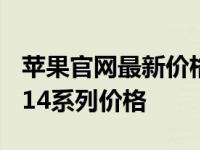 苹果官网最新价格一览：锁定热门款iPhone 14系列价格