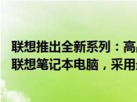 联想推出全新系列：高品质与实用性的完美结合——全新款联想笔记本电脑，采用最新技术打造非凡体验！