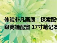 体验非凡画质：探索配备专业4K显示屏的绝佳性能的全新升级高端配置 17寸笔记本电脑