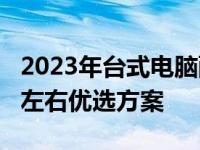 2023年台式电脑配置清单及价格表：2000元左右优选方案