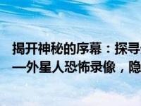 揭开神秘的序幕：探寻外星人在地球实施恐怖事件的真相——外星人恐怖录像，隐藏在未知的阴影之中