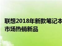 联想2018年新款笔记本型号全面解析：从配置到特色，洞悉市场热销新品