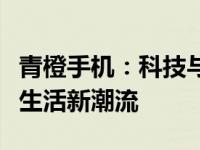 青橙手机：科技与时尚的完美结合，引领智能生活新潮流