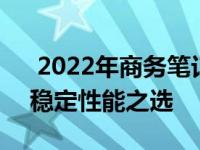  2022年商务笔记本电脑排名前十：高效能、稳定性能之选