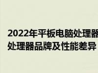 2022年平板电脑处理器性能排行榜解读，揭秘行业内领先的处理器品牌及性能差异