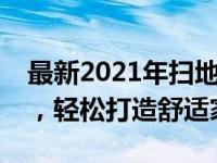 最新2021年扫地机器人推荐：高效智能清洁，轻松打造舒适家居