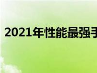 2021年性能最强手机排行榜：旗舰手机一览