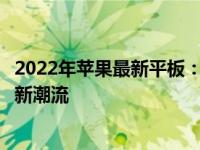 2022年苹果最新平板：技术革新与功能升级，引领平板电脑新潮流