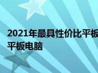 2021年最具性价比平板排行榜：选购指南助你找到最实惠的平板电脑