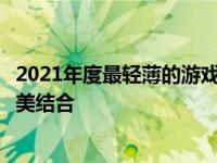 2021年度最轻薄的游戏笔记本：体验尖端性能与便携性的完美结合