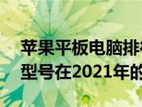 苹果平板电脑排行榜：揭示最受欢迎的iPad型号在2021年的表现