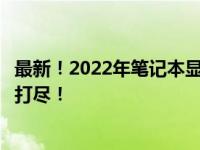 最新！2022年笔记本显卡天梯榜排名公布：高端到入门一网打尽！