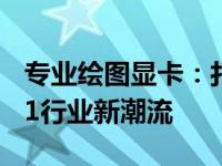 专业绘图显卡：打造高效绘图利器，引领2021行业新潮流