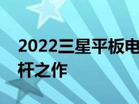 2022三星平板电脑全面评测：领先技术的标杆之作