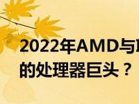 2022年AMD与Intel之战：该选择谁作为你的处理器巨头？