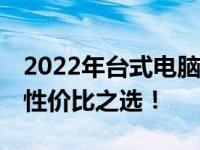 2022年台式电脑排行榜TOP 10：品质之选，性价比之选！